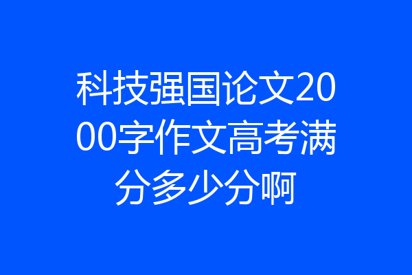 科技强国论文2000字作文高考满分多少分啊
