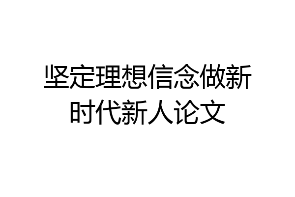 坚定理想信念做新时代新人论文