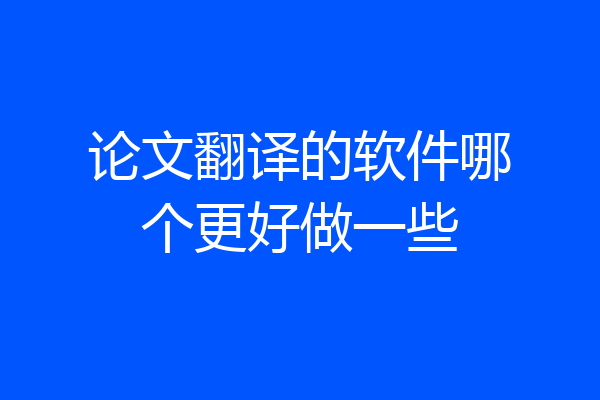 论文翻译的软件哪个更好做一些