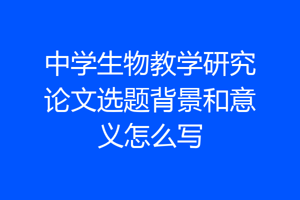 中学生物教学研究论文选题背景和意义怎么写
