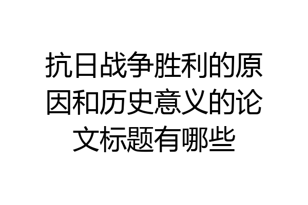 抗日战争胜利的原因和历史意义的论文标题有哪些