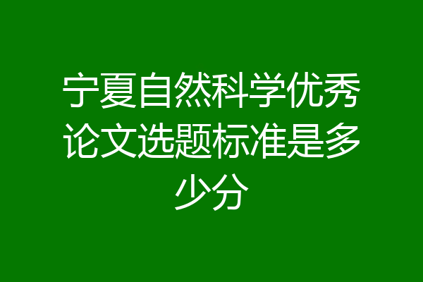 宁夏自然科学优秀论文选题标准是多少分