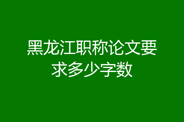 黑龙江职称论文要求多少字数