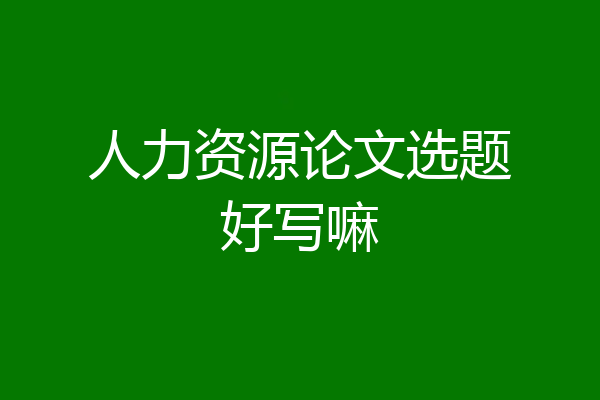 人力资源论文选题好写嘛