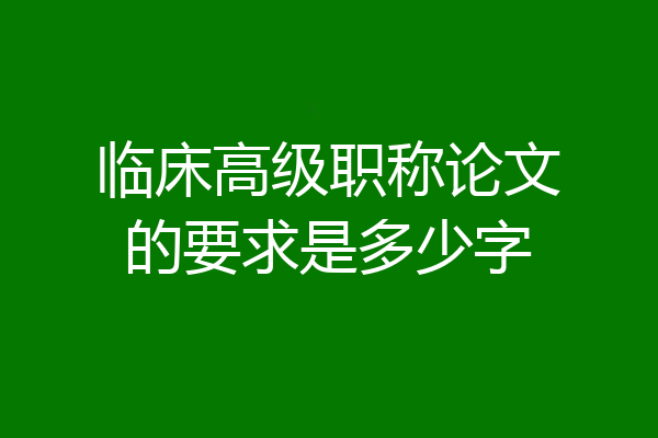 临床高级职称论文的要求是多少字