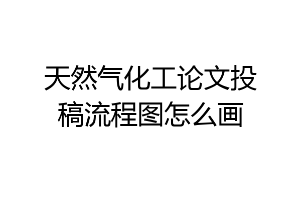 天然气化工论文投稿流程图怎么画