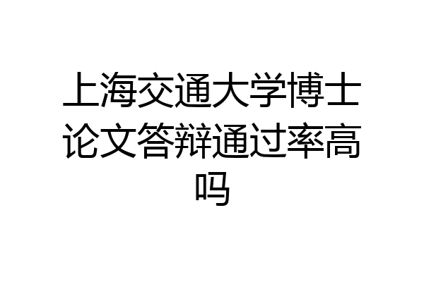 上海交通大学博士论文答辩通过率高吗