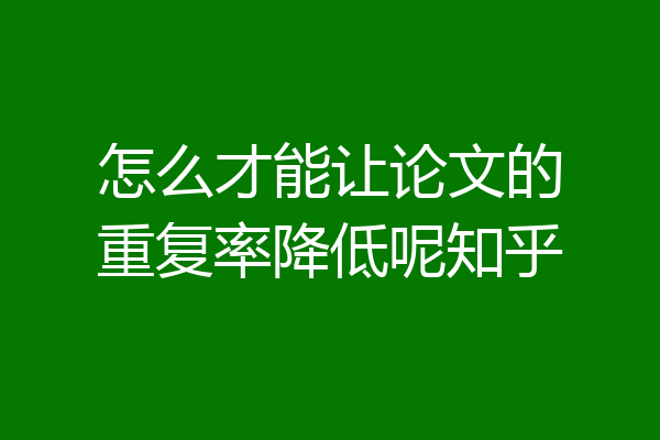 怎么才能让论文的重复率降低呢知乎