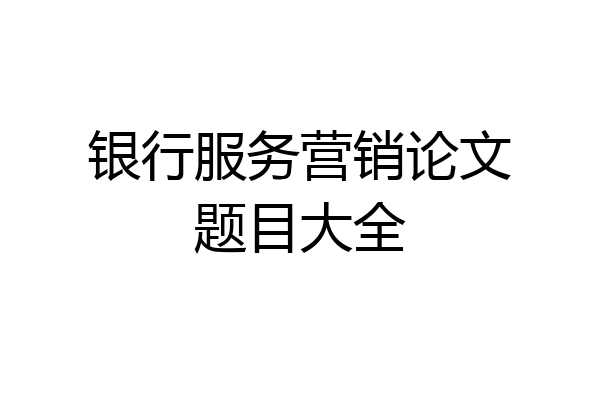 银行服务营销论文题目大全