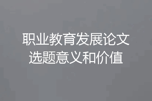 职业教育发展论文选题意义和价值