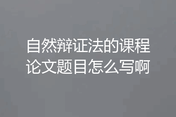 自然辩证法的课程论文题目怎么写啊