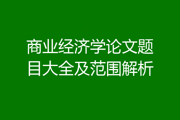 商业经济学论文题目大全及范围解析
