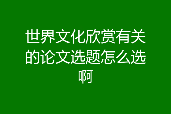 世界文化欣赏有关的论文选题怎么选啊