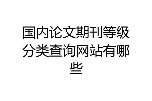 国内论文期刊等级分类查询网站有哪些