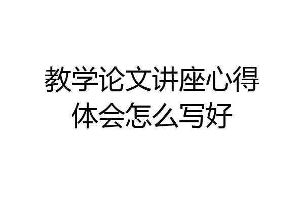 教学论文讲座心得体会怎么写好