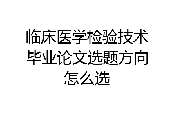 临床医学检验技术毕业论文选题方向怎么选
