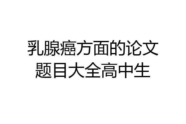 乳腺癌方面的论文题目大全高中生