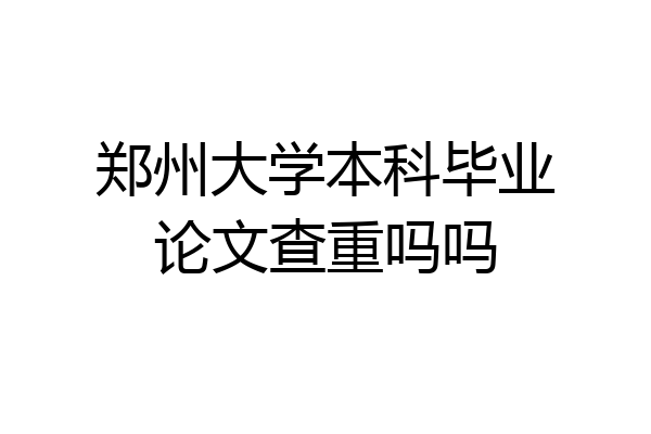 郑州大学本科毕业论文查重吗吗