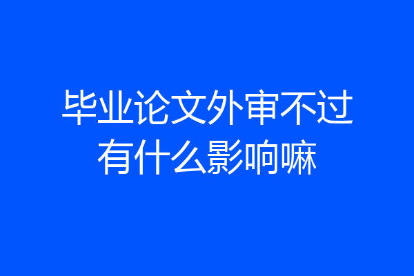 毕业论文外审不过有什么影响嘛