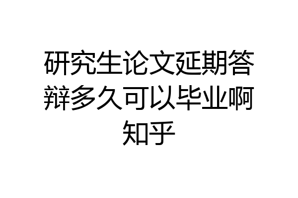 研究生论文延期答辩多久可以毕业啊知乎