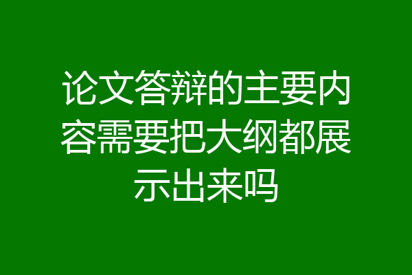 论文答辩的主要内容需要把大纲都展示出来吗