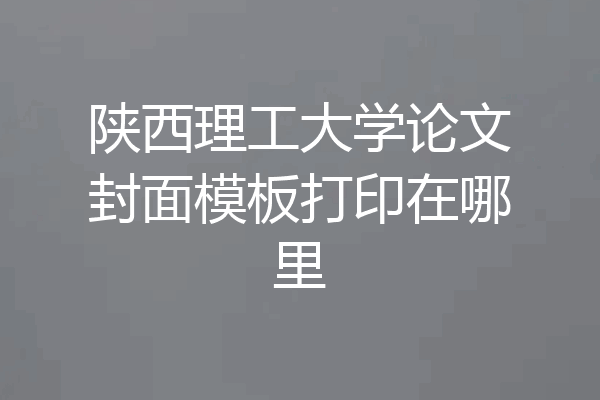 陕西理工大学论文封面模板打印在哪里