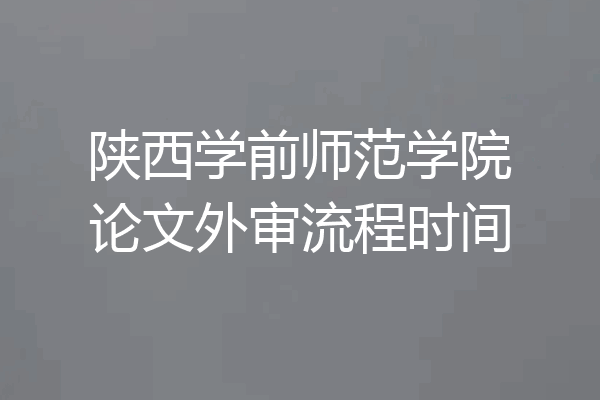 陕西学前师范学院论文外审流程时间