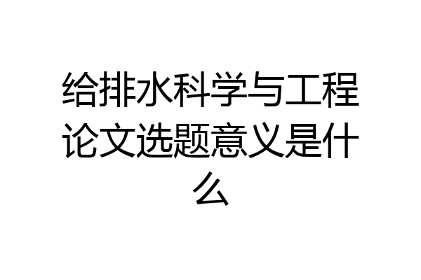 给排水科学与工程论文选题意义是什么