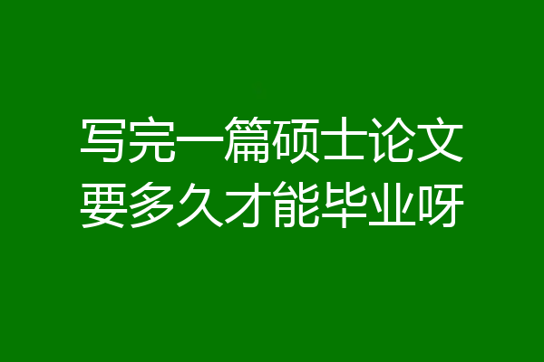 写完一篇硕士论文要多久才能毕业呀