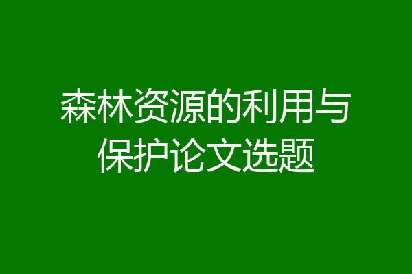 森林资源的利用与保护论文选题