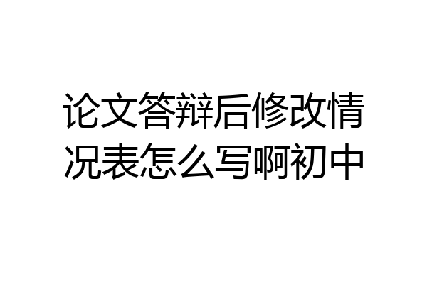 论文答辩后修改情况表怎么写啊初中