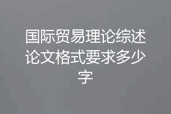 国际贸易理论综述论文格式要求多少字