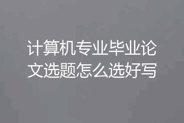 计算机专业毕业论文选题怎么选好写