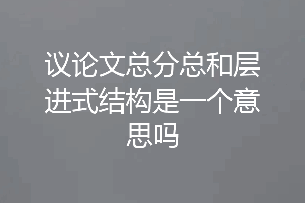 议论文总分总和层进式结构是一个意思吗