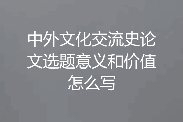 中外文化交流史论文选题意义和价值怎么写