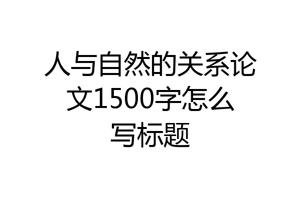人与自然的关系论文1500字怎么写标题