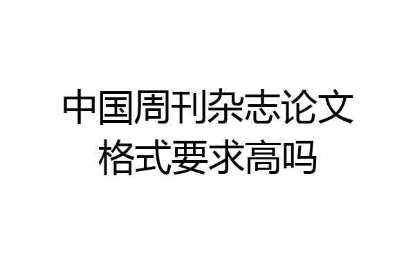 中国周刊杂志论文格式要求高吗