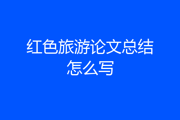 红色旅游论文总结怎么写