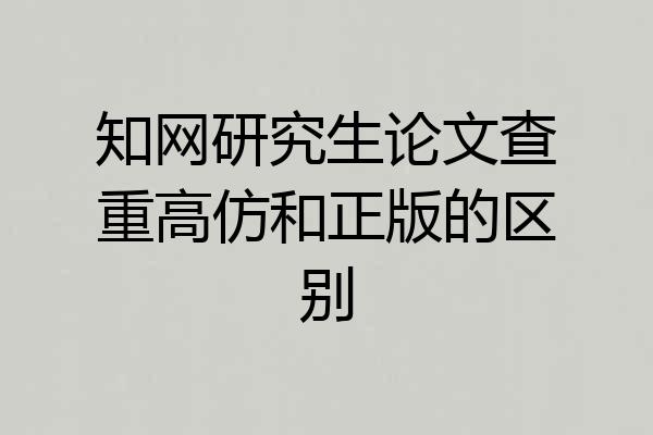 知网研究生论文查重高仿和正版的区别