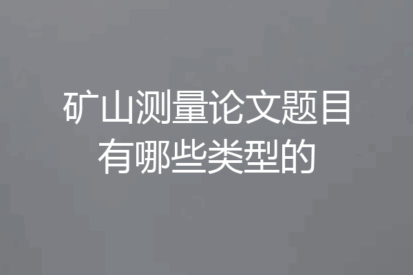 矿山测量论文题目有哪些类型的