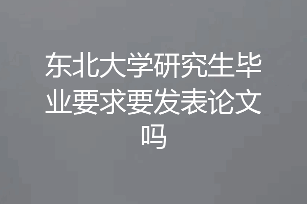 东北大学研究生毕业要求要发表论文吗