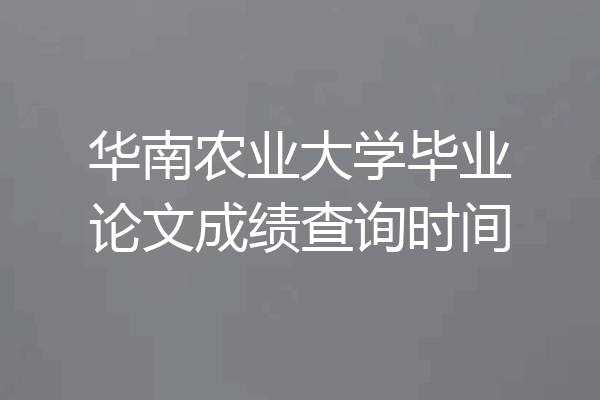 华南农业大学毕业论文成绩查询时间