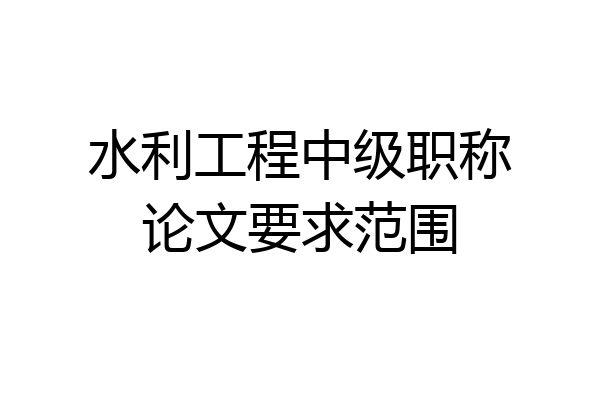 水利工程中级职称论文要求范围