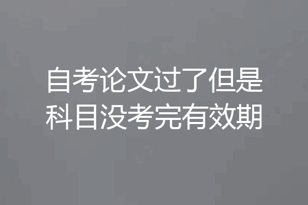 自考论文过了但是科目没考完有效期