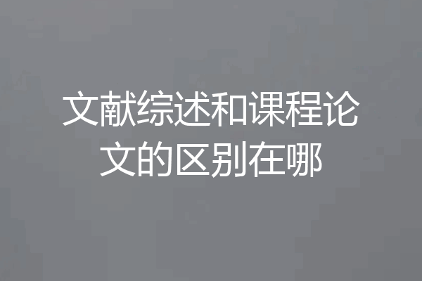文献综述和课程论文的区别在哪