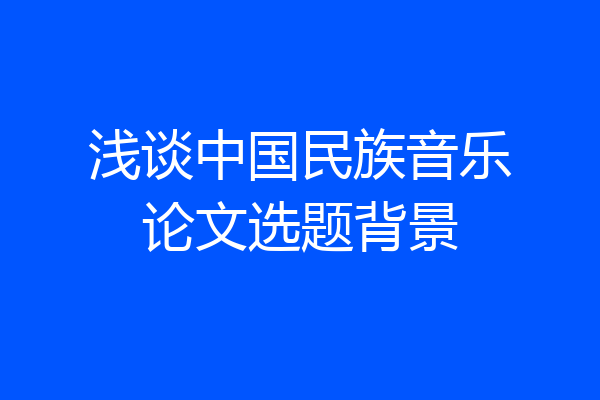 浅谈中国民族音乐论文选题背景