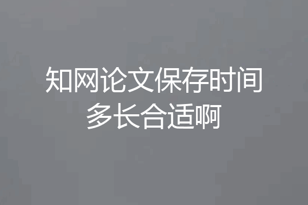 知网论文保存时间多长合适啊