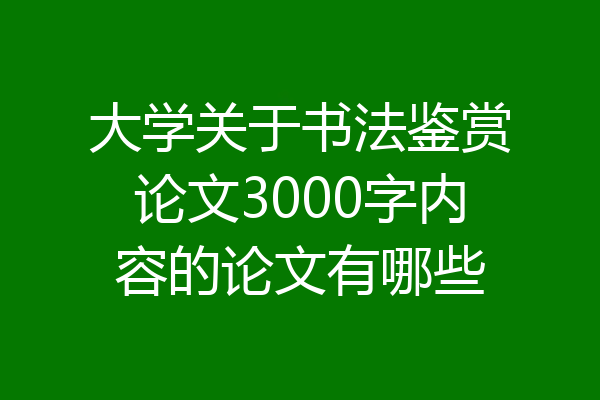 大学关于书法鉴赏论文3000字内容的论文有哪些