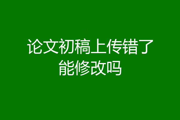 论文初稿上传错了能修改吗