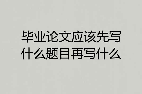 毕业论文应该先写什么题目再写什么